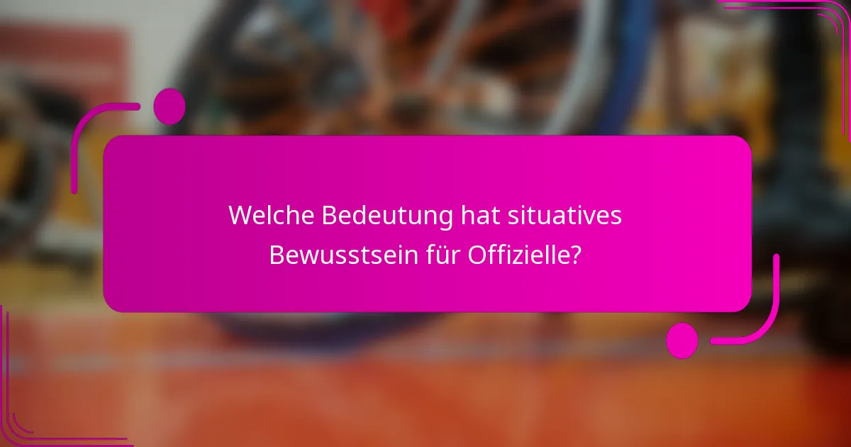 Welche Bedeutung hat situatives Bewusstsein für Offizielle?